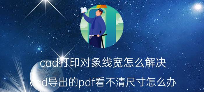 cad打印对象线宽怎么解决 cad导出的pdf看不清尺寸怎么办？